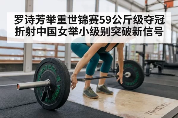 罗诗芳举重世锦赛59公斤级夺冠折射中国女举小级别突破新信号