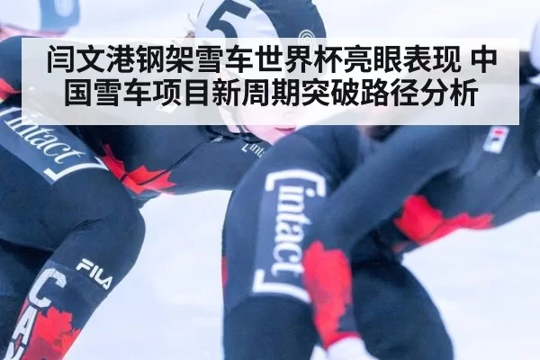 闫文港钢架雪车世界杯亮眼表现 中国雪车项目新周期突破路径分析