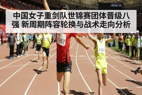 中国女子重剑队世锦赛团体晋级八强 新周期阵容轮换与战术走向分析
