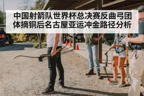 中国射箭队世界杯总决赛反曲弓团体摘铜后名古屋亚运冲金路径分析