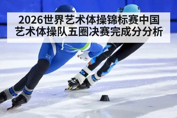 2026世界艺术体操锦标赛中国艺术体操队五圈决赛完成分分析